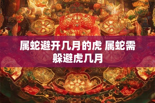 属蛇避开几月的虎 属蛇需躲避虎几月