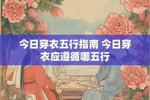 今日穿衣五行指南 今日穿衣应遵循哪五行