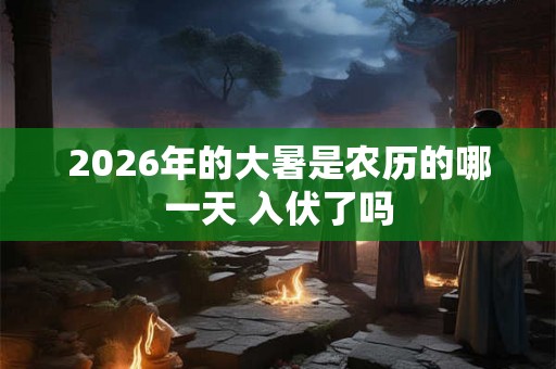 2026年的大暑是农历的哪一天 入伏了吗 2026年的大暑是农历的哪一天 入伏了吗