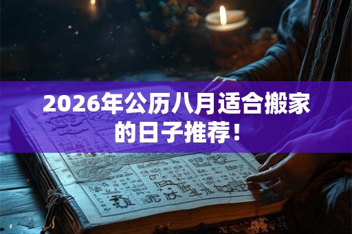 2026年公历八月适合搬家的日子推荐！