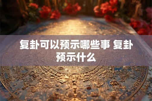 复卦可以预示哪些事 复卦预示什么