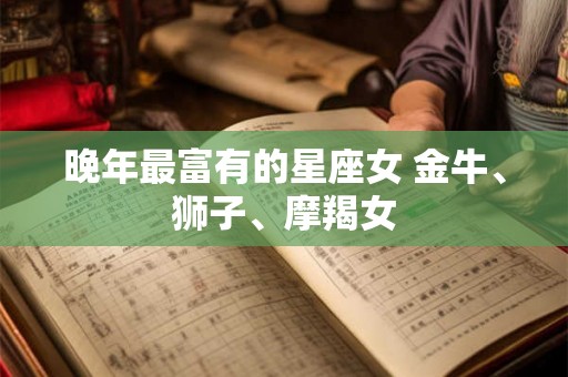 晚年最富有的星座女 金牛、狮子、摩羯女