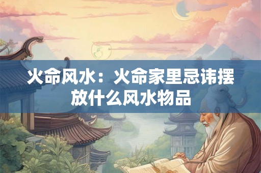 火命风水：火命家里忌讳摆放什么风水物品