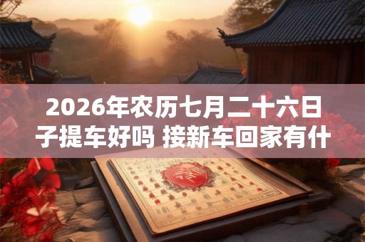 2026年农历七月二十六日子提车好吗 接新车回家有什么规矩