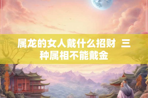 属龙的女人戴什么招财  三种属相不能戴金