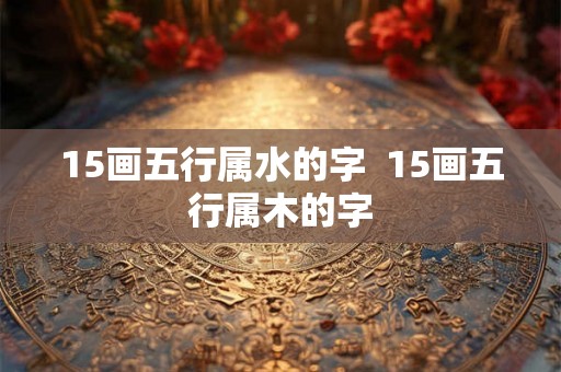 15画五行属水的字  15画五行属木的字