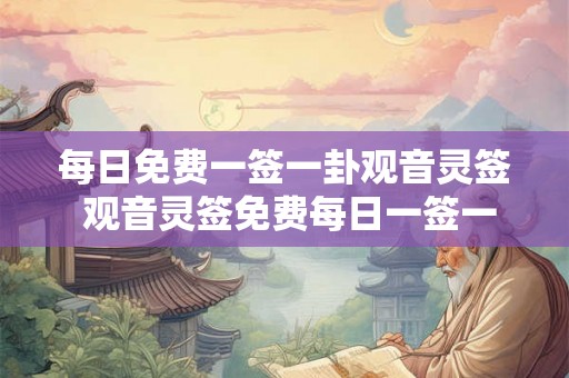 每日免费一签一卦观音灵签 观音灵签免费每日一签一卦是否能带来好运