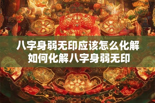八字身弱无印应该怎么化解 如何化解八字身弱无印