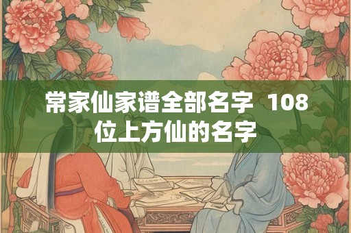 常家仙家谱全部名字  108位上方仙的名字