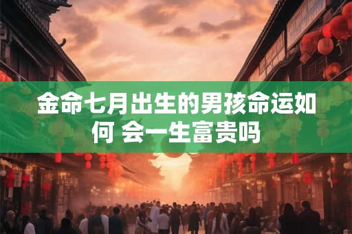 金命七月出生的男孩命运如何 会一生富贵吗 金命七月出生的男孩命运如何 会一生富贵吗