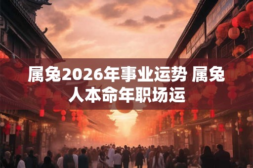 属兔2026年事业运势 属兔人本命年职场运