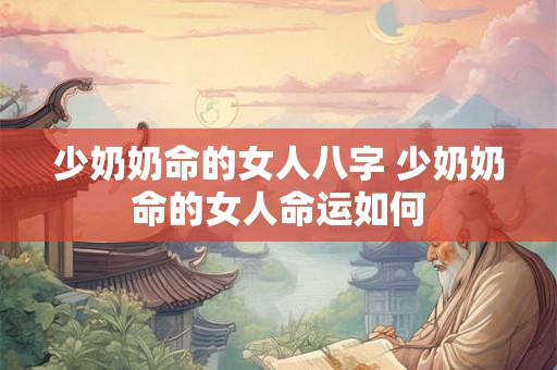 少奶奶命的女人八字 少奶奶命的女人命运如何 少奶奶命的女人八字 少奶奶命的女人命运如何