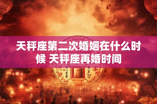 天秤座第二次婚姻在什么时候 天秤座再婚时间