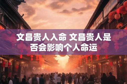 文昌贵人入命 文昌贵人是否会影响个人命运