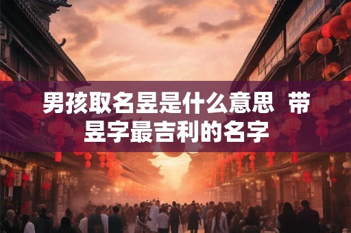 男孩取名昱是什么意思  带昱字最吉利的名字