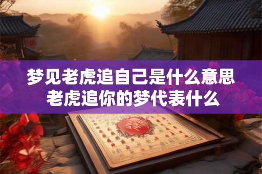 梦见老虎追自己是什么意思 老虎追你的梦代表什么 梦见老虎追自己是什么意思 老虎追你的梦代表什么