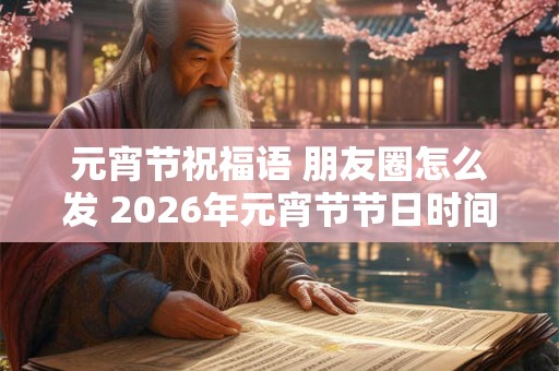 元宵节祝福语 朋友圈怎么发 2026年元宵节节日时间