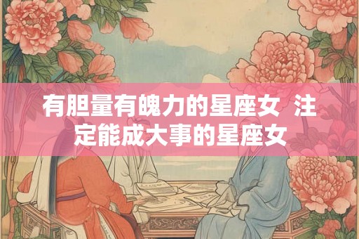 有胆量有魄力的星座女  注定能成大事的星座女
