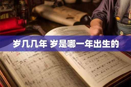 岁几几年 岁是哪一年出生的 岁几几年 岁是哪一年出生的