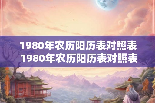 1980年农历阳历表对照表 1980年农历阳历表对照表能否为我们提供准确的节日日期及日常日期查询