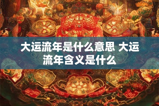 大运流年是什么意思 大运流年含义是什么
