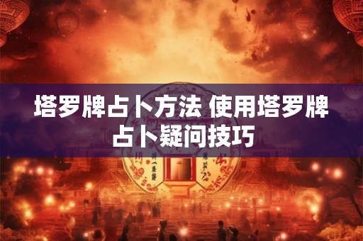 塔罗牌占卜方法 使用塔罗牌占卜疑问技巧