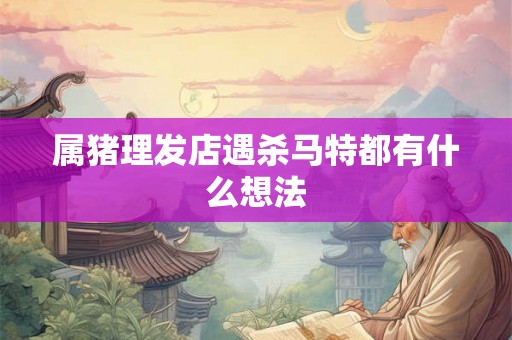 属猪理发店遇杀马特都有什么想法