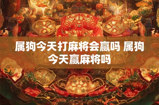 属狗今天打麻将会赢吗 属狗今天赢麻将吗