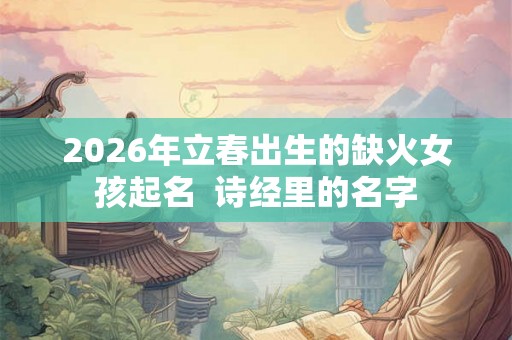 2026年立春出生的缺火女孩起名  诗经里的名字