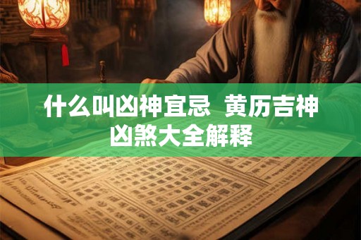 什么叫凶神宜忌 黄历吉神凶煞大全解释 什么叫凶神宜忌 黄历吉神凶煞大全解释