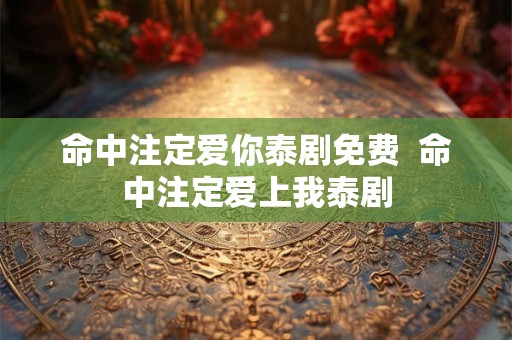 命中注定爱你泰剧免费 命中注定爱上我泰剧 命中注定爱你泰剧免费 命中注定爱上我泰剧