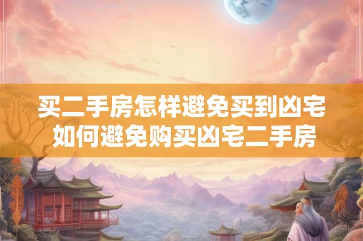 买二手房怎样避免买到凶宅 如何避免购买凶宅二手房