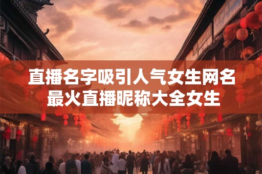 直播名字吸引人气女生网名 最火直播昵称大全女生