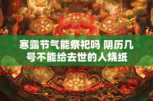 寒露节气能祭祀吗 阴历几号不能给去世的人烧纸