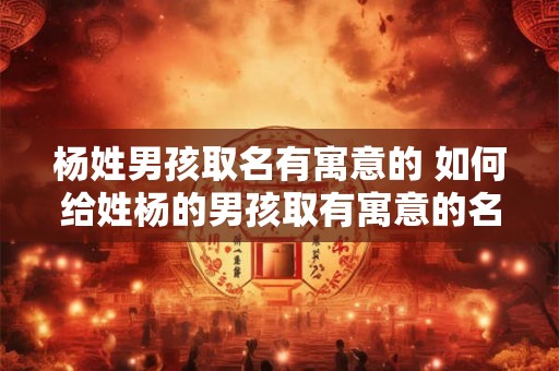 杨姓男孩取名有寓意的 如何给姓杨的男孩取有寓意的名字
