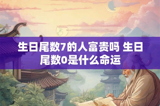 生日尾数7的人富贵吗 生日尾数0是什么命运