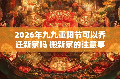 2026年九九重阳节可以乔迁新家吗 搬新家的注意事项