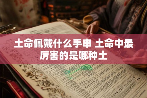 土命佩戴什么手串 土命中最厉害的是哪种土