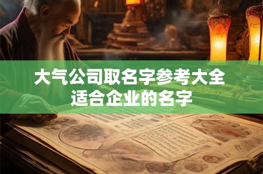 大气公司取名字参考大全 适合企业的名字