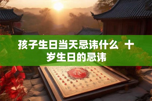 孩子生日当天忌讳什么  十岁生日的忌讳