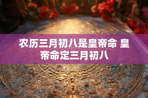 农历三月初八是皇帝命 皇帝命定三月初八 农历三月初八是皇帝命 皇帝命定三月初八