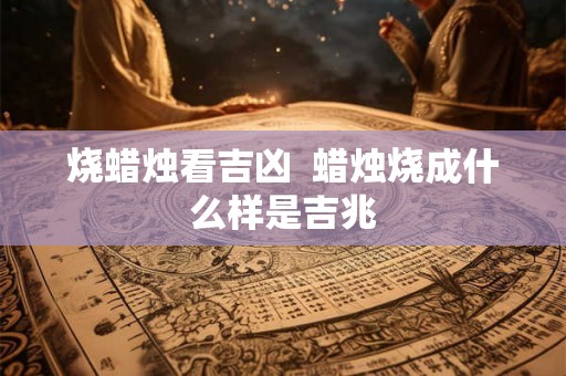 烧蜡烛看吉凶  蜡烛烧成什么样是吉兆