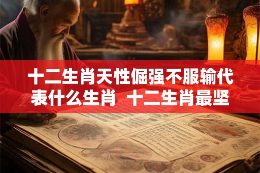 十二生肖天性倔强不服输代表什么生肖 十二生肖最坚强的动物 十二生肖天性倔强不服输代表什么生肖 十二生肖最坚强的动物