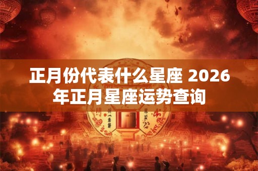 正月份代表什么星座 2026年正月星座运势查询 正月份代表什么星座 2026年正月星座运势查询