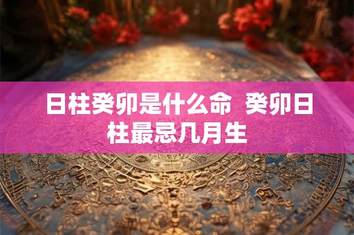 日柱癸卯是什么命  癸卯日柱最忌几月生