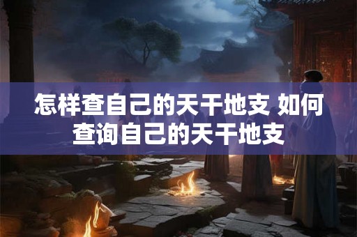 怎样查自己的天干地支 如何查询自己的天干地支