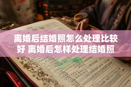 离婚后结婚照怎么处理比较好 离婚后怎样处理结婚照 离婚后结婚照怎么处理比较好 离婚后怎样处理结婚照