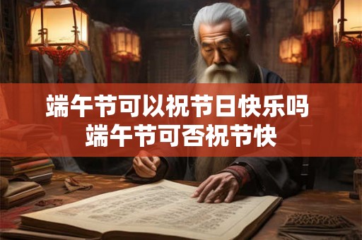 端午节可以祝节日快乐吗 端午节可否祝节快