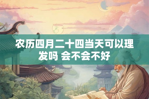 农历四月二十四当天可以理发吗 会不会不好