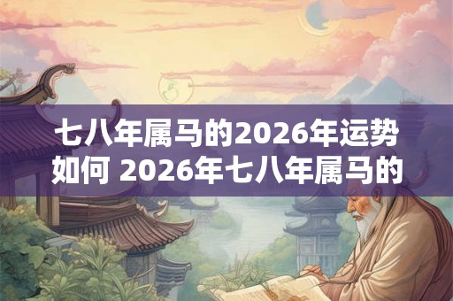 七八年属马的2026年运势如何 2026年七八年属马的运势如何